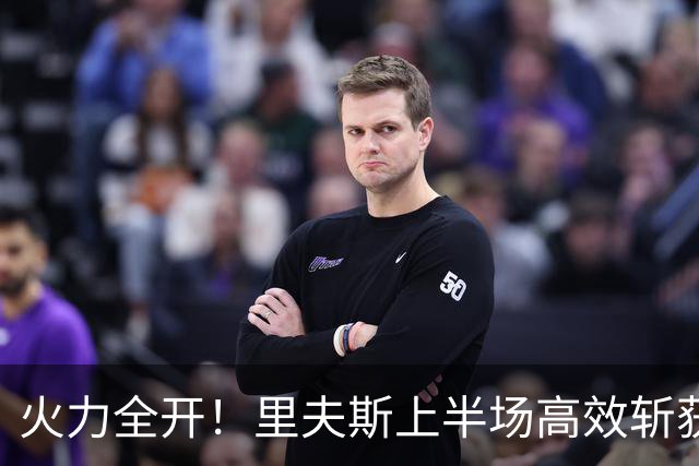 火力全开！里夫斯上半场高效斩获23分 带领湖人领先国王